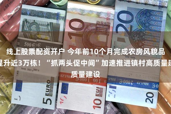 线上股票配资开户 今年前10个月完成农房风貌品质提升近3万栋！“抓两头促中间”加速推进镇村高质量建设