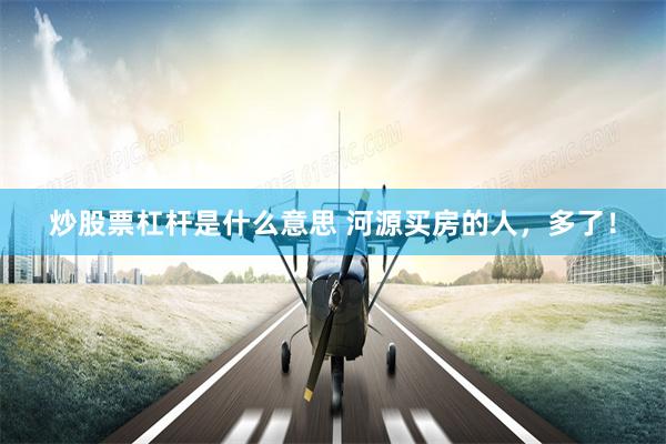 炒股票杠杆是什么意思 河源买房的人，多了！