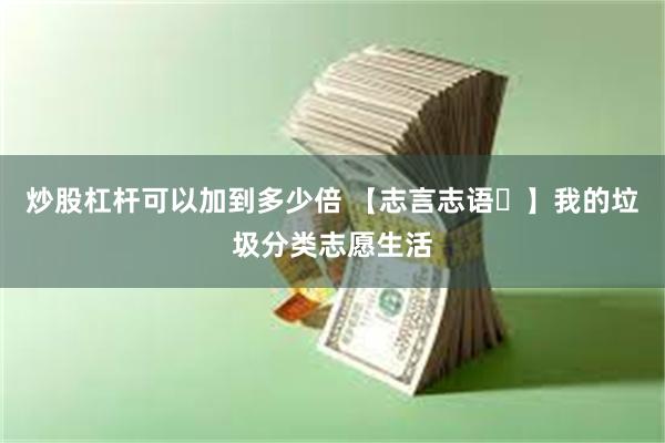 炒股杠杆可以加到多少倍 【志言志语㉒】我的垃圾分类志愿生活