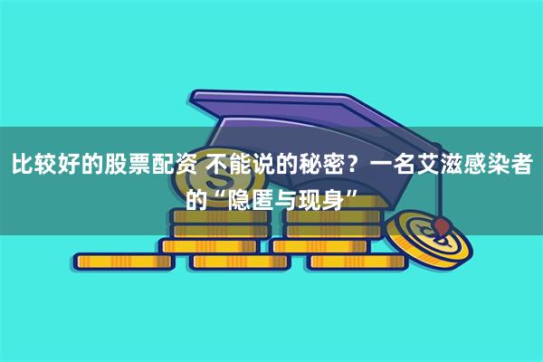 比较好的股票配资 不能说的秘密？一名艾滋感染者的“隐匿与现身”