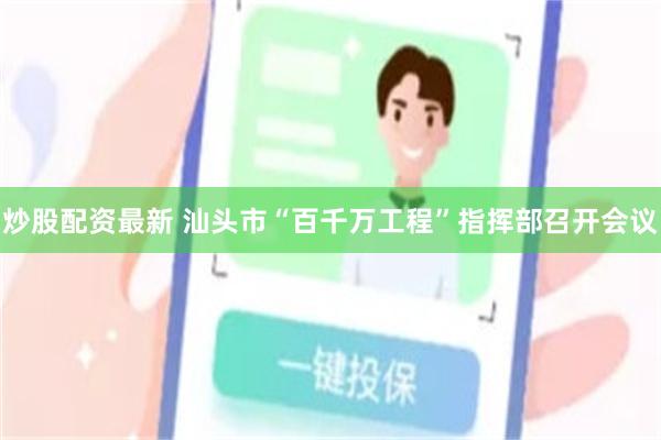 炒股配资最新 汕头市“百千万工程”指挥部召开会议