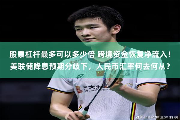 股票杠杆最多可以多少倍 跨境资金恢复净流入！美联储降息预期分歧下，人民币汇率何去何从？
