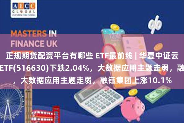 正规期货配资平台有哪些 ETF最前线 | 华夏中证云计算与大数据主题ETF(516630)下跌2.04%，大数据应用主题走弱，融钰集团上涨10.1%