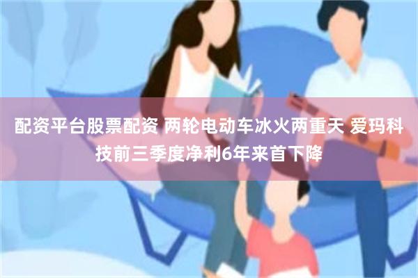 配资平台股票配资 两轮电动车冰火两重天 爱玛科技前三季度净利6年来首下降