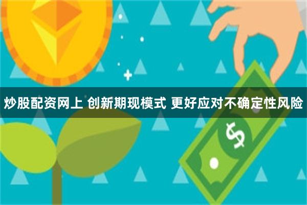 炒股配资网上 创新期现模式 更好应对不确定性风险