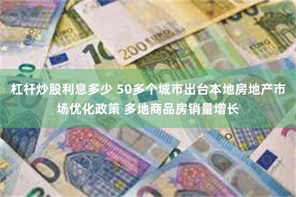 杠杆炒股利息多少 50多个城市出台本地房地产市场优化政策 多地商品房销量增长