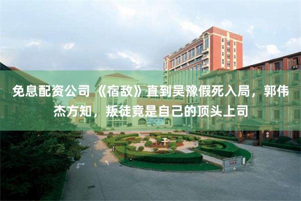 免息配资公司 《宿敌》直到吴豫假死入局，郭伟杰方知，叛徒竟是自己的顶头上司