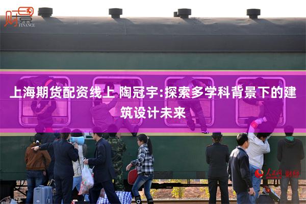 上海期货配资线上 陶冠宇:探索多学科背景下的建筑设计未来