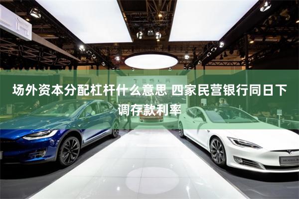 场外资本分配杠杆什么意思 四家民营银行同日下调存款利率