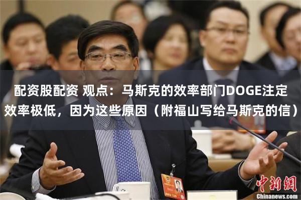 配资股配资 观点：马斯克的效率部门DOGE注定效率极低，因为这些原因（附福山写给马斯克的信）