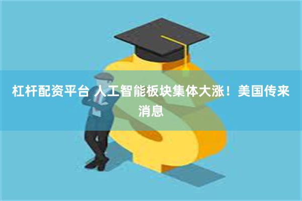 杠杆配资平台 人工智能板块集体大涨！美国传来消息