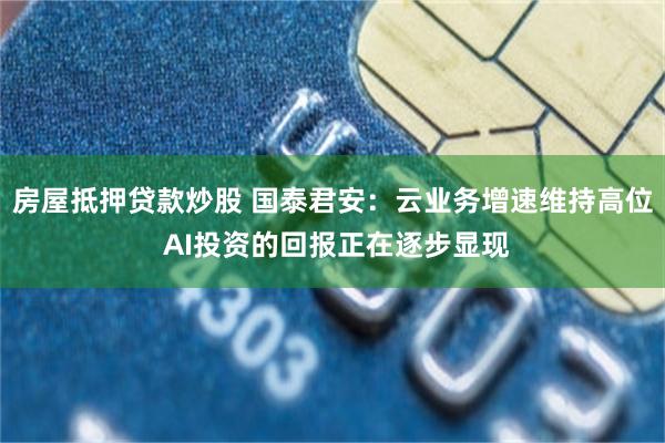 房屋抵押贷款炒股 国泰君安：云业务增速维持高位 AI投资的回报正在逐步显现