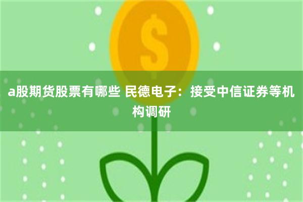 a股期货股票有哪些 民德电子：接受中信证券等机构调研