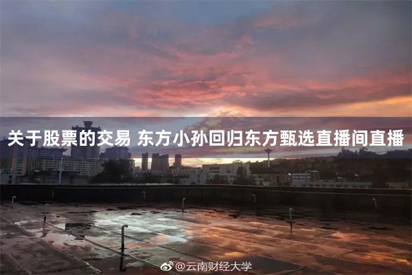 关于股票的交易 东方小孙回归东方甄选直播间直播