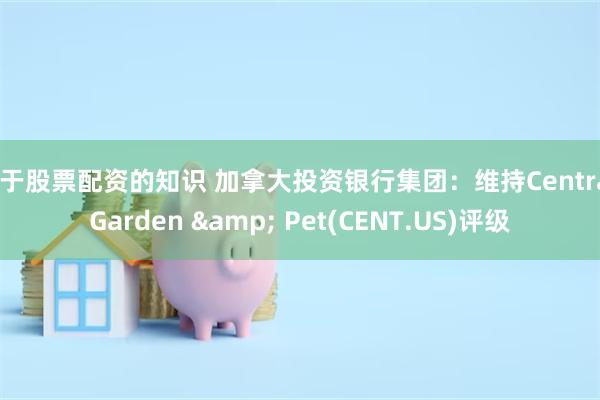 关于股票配资的知识 加拿大投资银行集团：维持Central Garden & Pet(CENT.US)评级