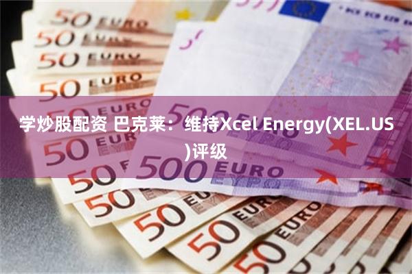 学炒股配资 巴克莱：维持Xcel Energy(XEL.US)评级