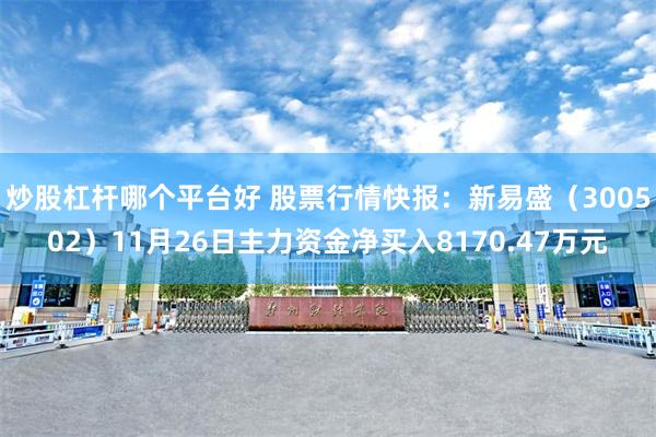 炒股杠杆哪个平台好 股票行情快报：新易盛（300502）11月26日主力资金净买入8170.47万元