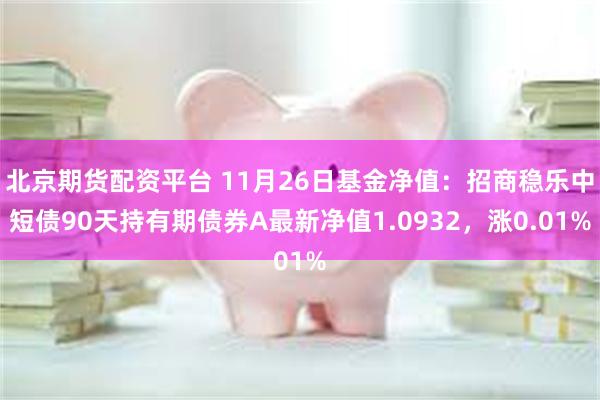 北京期货配资平台 11月26日基金净值：招商稳乐中短债90天持有期债券A最新净值1.0932，涨0.01%