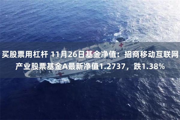 买股票用杠杆 11月26日基金净值：招商移动互联网产业股票基金A最新净值1.2737，跌1.38%