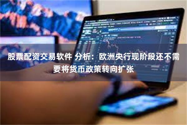 股票配资交易软件 分析：欧洲央行现阶段还不需要将货币政策转向扩张