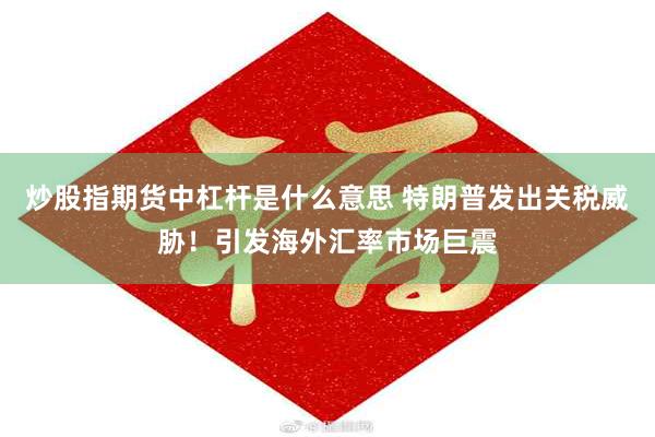 炒股指期货中杠杆是什么意思 特朗普发出关税威胁！引发海外汇率市场巨震