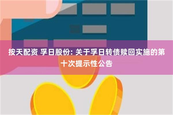 按天配资 孚日股份: 关于孚日转债赎回实施的第十次提示性公告