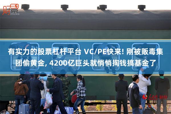 有实力的股票杠杆平台 VC/PE快来! 刚被贩毒集团偷黄金, 4200亿巨头就悄悄掏钱搞基金了