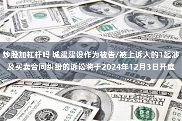 炒股加杠杆吗 城建建设作为被告/被上诉人的1起涉及买卖合同纠纷的诉讼将于2024年12月3日开庭