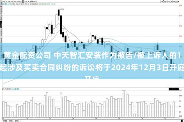 黄金配资公司 中天智汇安装作为被告/被上诉人的1起涉及买卖合同纠纷的诉讼将于2024年12月3日开庭