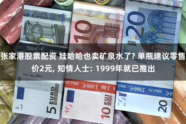 张家港股票配资 娃哈哈也卖矿泉水了? 单瓶建议零售价2元, 知情人士: 1999年就已推出