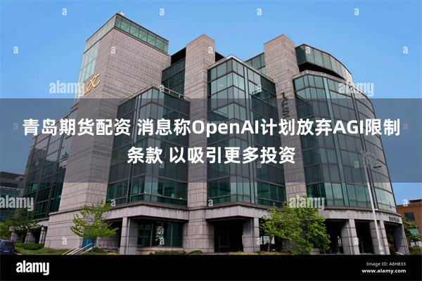 青岛期货配资 消息称OpenAI计划放弃AGI限制条款 以吸引更多投资