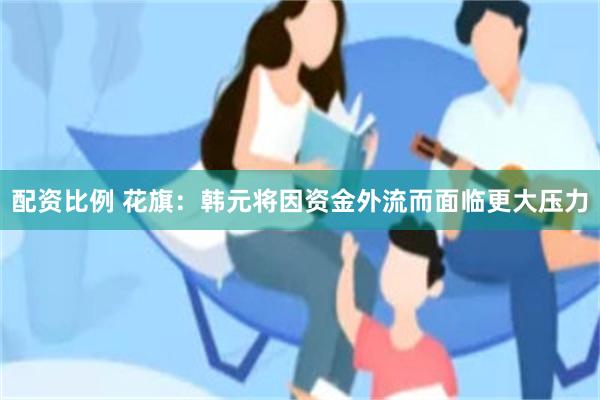 配资比例 花旗：韩元将因资金外流而面临更大压力