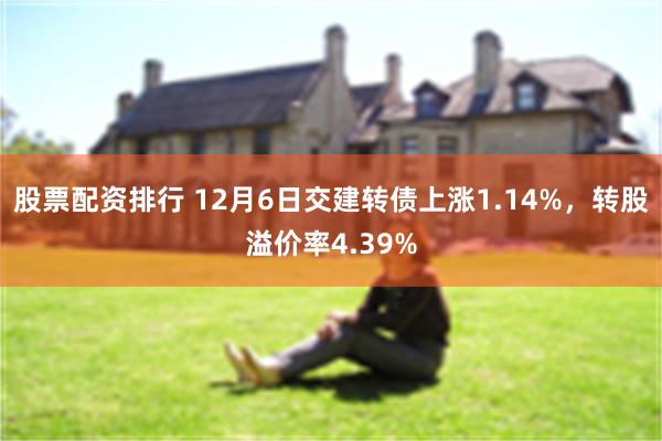 股票配资排行 12月6日交建转债上涨1.14%，转股溢价率4.39%