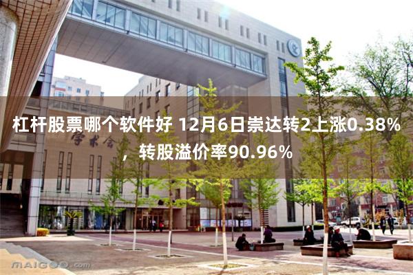 杠杆股票哪个软件好 12月6日崇达转2上涨0.38%，转股溢价率90.96%