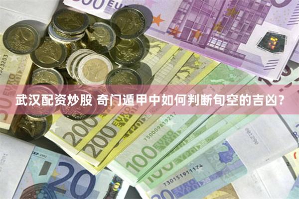 武汉配资炒股 奇门遁甲中如何判断旬空的吉凶？