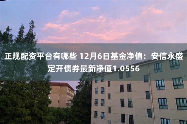正规配资平台有哪些 12月6日基金净值：安信永盛定开债券最新净值1.0556