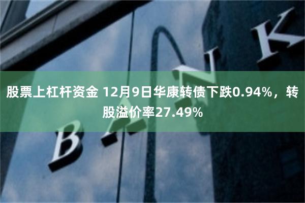 股票上杠杆资金 12月9日华康转债下跌0.94%，转股溢价率27.49%