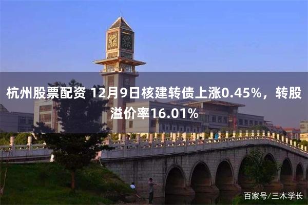 杭州股票配资 12月9日核建转债上涨0.45%，转股溢价率16.01%