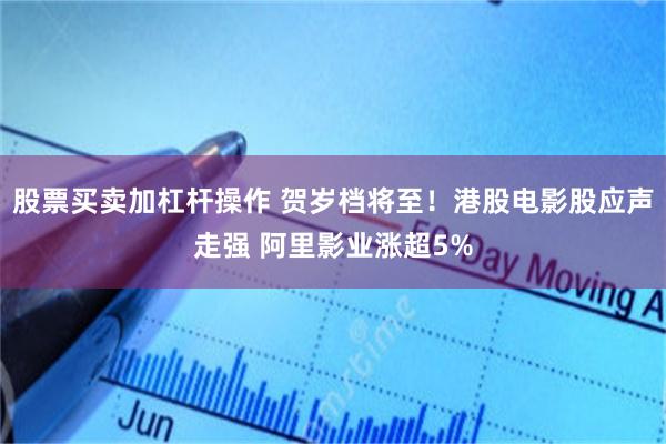 股票买卖加杠杆操作 贺岁档将至！港股电影股应声走强 阿里影业涨超5%