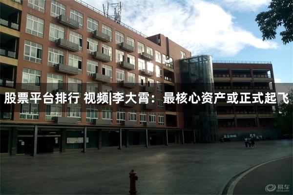 股票平台排行 视频|李大霄：最核心资产或正式起飞