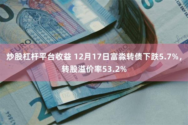 炒股杠杆平台收益 12月17日富淼转债下跌5.7%，转股溢价率53.2%