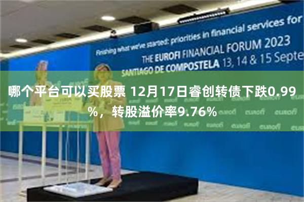 哪个平台可以买股票 12月17日睿创转债下跌0.99%，转股溢价率9.76%