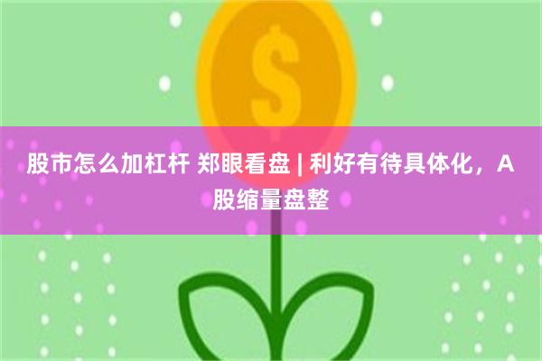 股市怎么加杠杆 郑眼看盘 | 利好有待具体化，A股缩量盘整