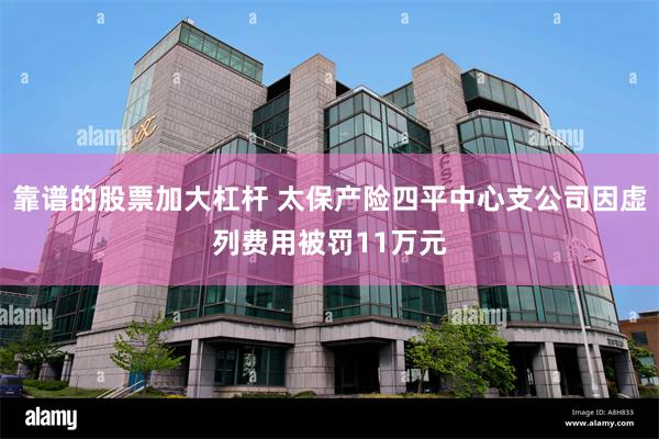 靠谱的股票加大杠杆 太保产险四平中心支公司因虚列费用被罚11万元