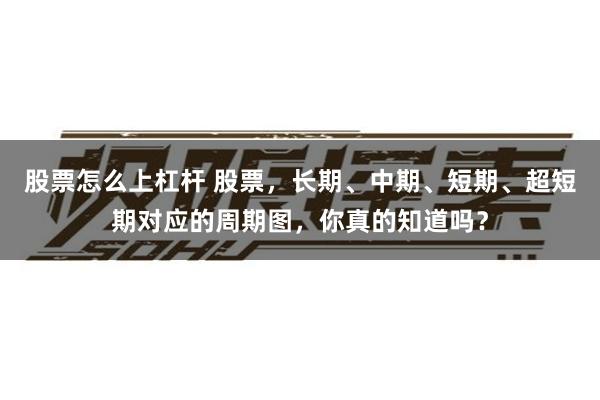 股票怎么上杠杆 股票，长期、中期、短期、超短期对应的周期图，你真的知道吗？