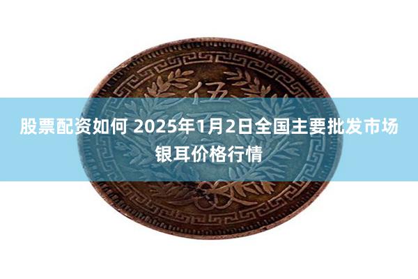 股票配资如何 2025年1月2日全国主要批发市场银耳价格行情