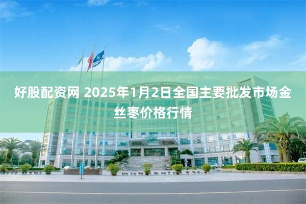 好股配资网 2025年1月2日全国主要批发市场金丝枣价格行情