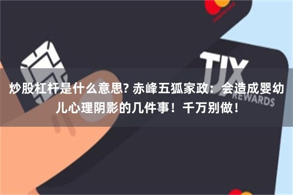 炒股杠杆是什么意思? 赤峰五狐家政：会造成婴幼儿心理阴影的几件事！千万别做！