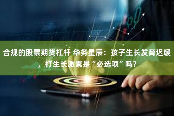 合规的股票期货杠杆 华务星辰：孩子生长发育迟缓，打生长激素是“必选项”吗？