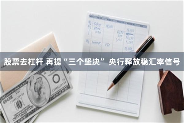 股票去杠杆 再提“三个坚决” 央行释放稳汇率信号